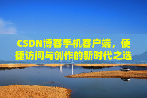 CSDN博客手机客户端，便捷访问与创作的新时代之选